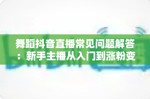 舞蹈抖音直播常见问题解答:新手主播从入门到涨粉变现的全流程避坑指南 舞蹈抖音直播常见问题解答:新手主播从入门到涨粉变现的全流程避坑指南
