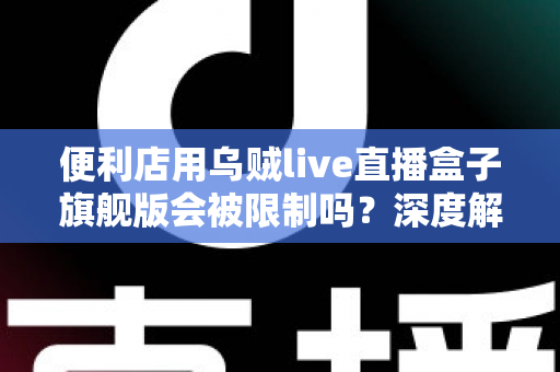 便利店用乌贼live直播盒子旗舰版会被限制吗？深度解析限制风险与合规使用全攻略