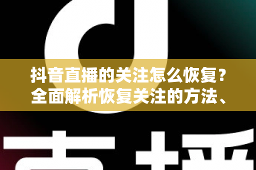 抖音直播的关注怎么恢复?全面解析恢复关注的方法、实用技巧与常见疑问 抖音直播的关注怎么恢复?全面解析恢复关注的方法、实用技巧与常见疑问