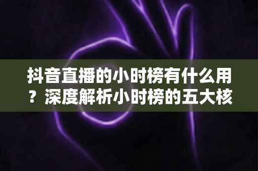 抖音直播的小时榜有什么用？深度解析小时榜的五大核心价值与实战运营指南