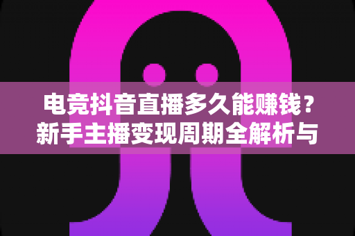 电竞抖音直播多久能赚钱?新手主播变现周期全解析与提速实战指南 电竞抖音直播多久能赚钱?新手主播变现周期全解析与提速实战指南