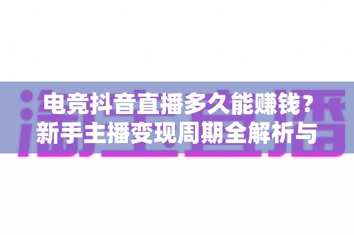 电竞抖音直播多久能赚钱?新手主播变现周期全解析与提速实战指南 电竞抖音直播多久能赚钱?新手主播变现周期全解析与提速实战指南