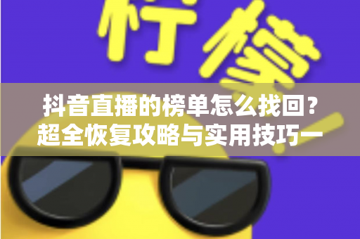 抖音直播的榜单怎么找回?超全恢复攻略与实用技巧一次看懂 抖音直播的榜单怎么找回?超全恢复攻略与实用技巧一次看懂