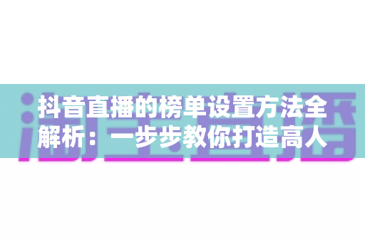 抖音直播的榜单设置方法全解析:一步步教你打造高人气直播间 抖音直播的榜单设置方法全解析:一步步教你打造高人气直播间