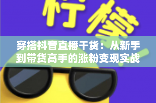 穿搭抖音直播干货：从新手到带货高手的涨粉变现实战指南