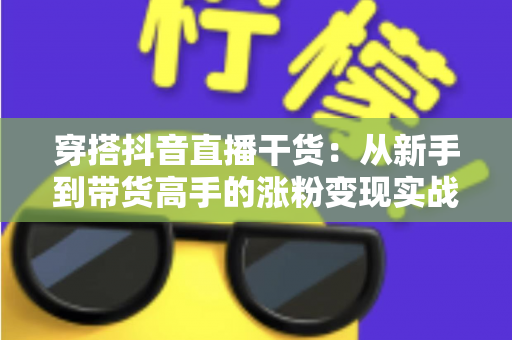 穿搭抖音直播干货：从新手到带货高手的涨粉变现实战指南