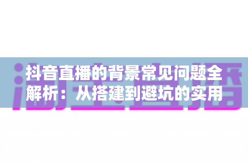 抖音直播的背景常见问题全解析：从搭建到避坑的实用指南