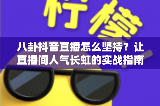 八卦抖音直播怎么坚持?让直播间人气长虹的实战指南 八卦抖音直播怎么坚持?让直播间人气长虹的实战指南