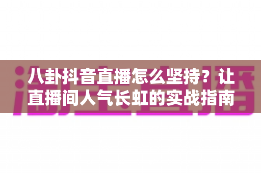 八卦抖音直播怎么坚持?让直播间人气长虹的实战指南 八卦抖音直播怎么坚持?让直播间人气长虹的实战指南