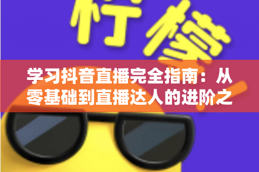 学习抖音直播完全指南：从零基础到直播达人的进阶之路