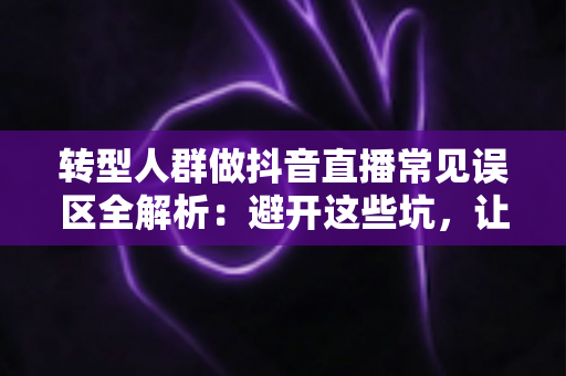 转型人群做抖音直播常见误区全解析:避开这些坑,让你的直播创业之路少走弯路 转型人群做抖音直播常见误区全解析:避开这些坑,让你的直播创业之路少走弯路