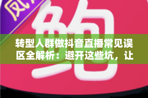 转型人群做抖音直播常见误区全解析：避开这些坑，让你的直播创业之路少走弯路