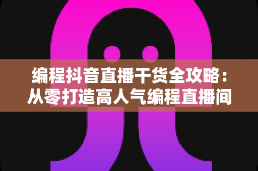 编程抖音直播干货全攻略：从零打造高人气编程直播间的实战指南