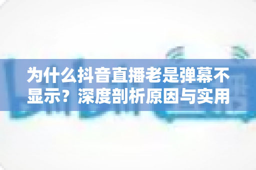 为什么抖音直播老是弹幕不显示?深度剖析原因与实用解决方案全指南 为什么抖音直播老是弹幕不显示?深度剖析原因与实用解决方案全指南