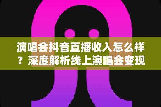 演唱会抖音直播收入怎么样?深度解析线上演唱会变现模式、分成规则与真实收益水平 演唱会抖音直播收入怎么样?深度解析线上演唱会变现模式、分成规则与真实收益水平