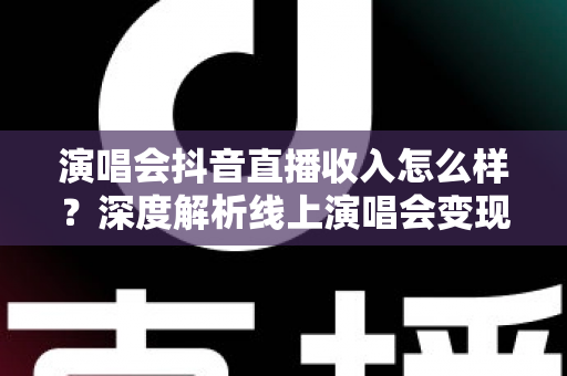 演唱会抖音直播收入怎么样?深度解析线上演唱会变现模式、分成规则与真实收益水平 演唱会抖音直播收入怎么样?深度解析线上演唱会变现模式、分成规则与真实收益水平