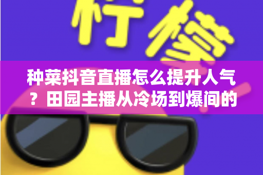 种菜抖音直播怎么提升人气?田园主播从冷场到爆间的高效引流实战指南 种菜抖音直播怎么提升人气?田园主播从冷场到爆间的高效引流实战指南