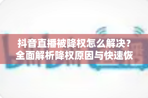 抖音直播被降权怎么解决?全面解析降权原因与快速恢复流量的实用方法 抖音直播被降权怎么解决?全面解析降权原因与快速恢复流量的实用方法