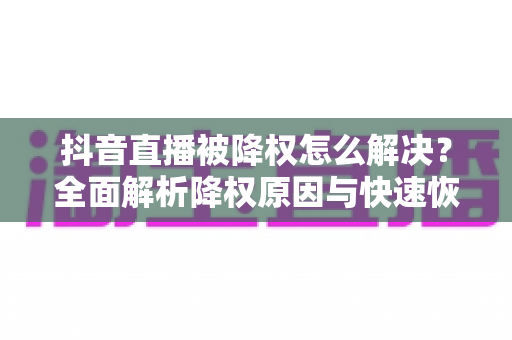 抖音直播被降权怎么解决?全面解析降权原因与快速恢复流量的实用方法 抖音直播被降权怎么解决?全面解析降权原因与快速恢复流量的实用方法