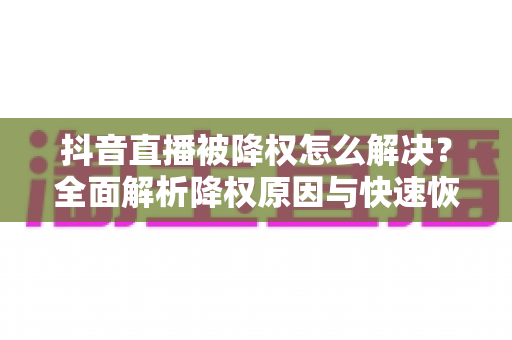 抖音直播被降权怎么解决?全面解析降权原因与快速恢复流量的实用方法 抖音直播被降权怎么解决?全面解析降权原因与快速恢复流量的实用方法