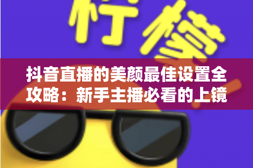 抖音直播的美颜最佳设置全攻略:新手主播必看的上镜秘籍,轻松打造自然高级感直播画面 抖音直播的美颜最佳设置全攻略:新手主播必看的上镜秘籍,轻松打造自然高级感直播画面