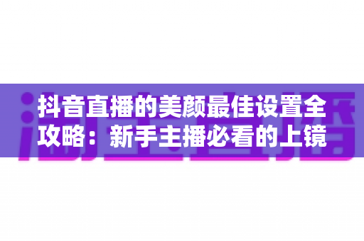 抖音直播的美颜最佳设置全攻略:新手主播必看的上镜秘籍,轻松打造自然高级感直播画面 抖音直播的美颜最佳设置全攻略:新手主播必看的上镜秘籍,轻松打造自然高级感直播画面
