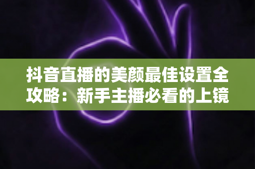 抖音直播的美颜最佳设置全攻略:新手主播必看的上镜秘籍,轻松打造自然高级感直播画面 抖音直播的美颜最佳设置全攻略:新手主播必看的上镜秘籍,轻松打造自然高级感直播画面