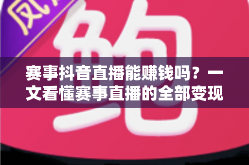 赛事抖音直播能赚钱吗?一文看懂赛事直播的全部变现门道 赛事抖音直播能赚钱吗?一文看懂赛事直播的全部变现门道