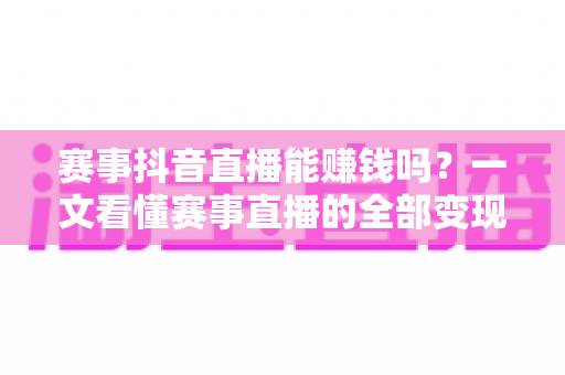赛事抖音直播能赚钱吗?一文看懂赛事直播的全部变现门道 赛事抖音直播能赚钱吗?一文看懂赛事直播的全部变现门道