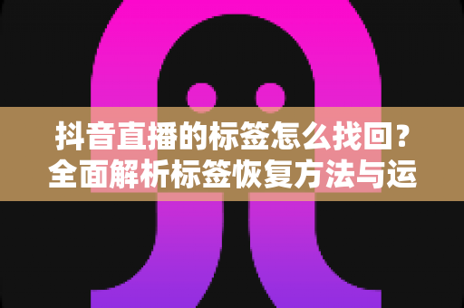 抖音直播的标签怎么找回？全面解析标签恢复方法与运营技巧，助你快速找回直播流量