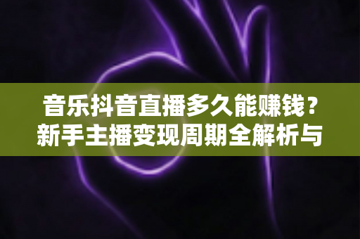 音乐抖音直播多久能赚钱?新手主播变现周期全解析与快速起号实战指南 音乐抖音直播多久能赚钱?新手主播变现周期全解析与快速起号实战指南
