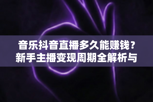 音乐抖音直播多久能赚钱?新手主播变现周期全解析与快速起号实战指南 音乐抖音直播多久能赚钱?新手主播变现周期全解析与快速起号实战指南