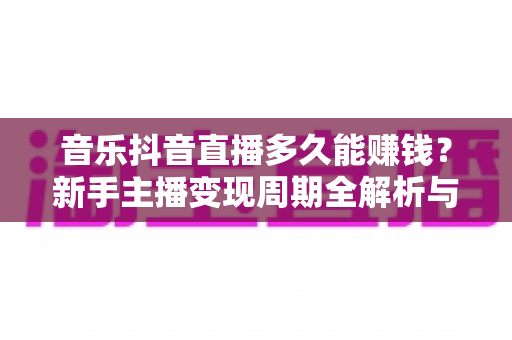 音乐抖音直播多久能赚钱?新手主播变现周期全解析与快速起号实战指南 音乐抖音直播多久能赚钱?新手主播变现周期全解析与快速起号实战指南