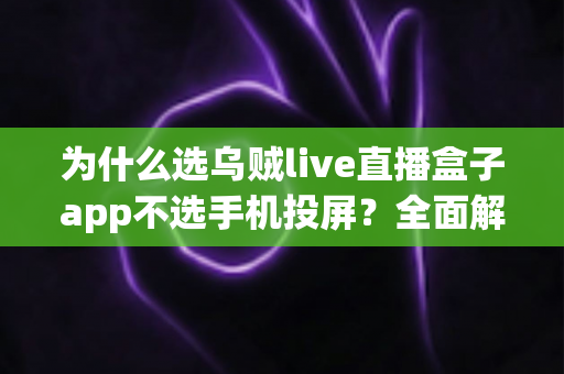 为什么选乌贼live直播盒子app不选手机投屏？全面解析两者的核心差异与实用选择指南