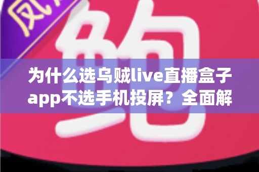 为什么选乌贼live直播盒子app不选手机投屏？全面解析两者的核心差异与实用选择指南