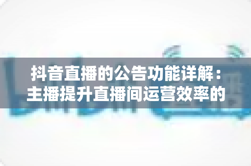 抖音直播的公告功能详解：主播提升直播间运营效率的必备工具