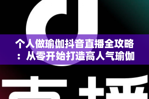 个人做瑜伽抖音直播全攻略:从零开始打造高人气瑜伽直播间的完整指南 个人做瑜伽抖音直播全攻略:从零开始打造高人气瑜伽直播间的完整指南