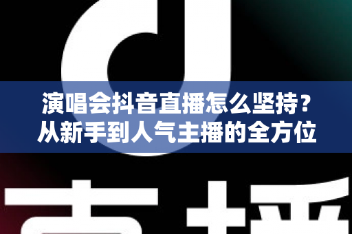 演唱会抖音直播怎么坚持?从新手到人气主播的全方位实战指南 演唱会抖音直播怎么坚持?从新手到人气主播的全方位实战指南