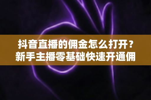 抖音直播的佣金怎么打开?新手主播零基础快速开通佣金功能全攻略 抖音直播的佣金怎么打开?新手主播零基础快速开通佣金功能全攻略