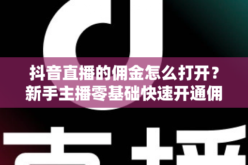 抖音直播的佣金怎么打开?新手主播零基础快速开通佣金功能全攻略 抖音直播的佣金怎么打开?新手主播零基础快速开通佣金功能全攻略