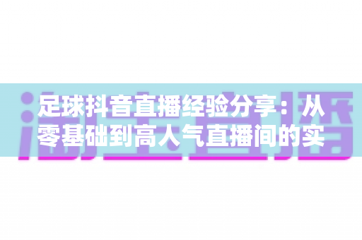 足球抖音直播经验分享:从零基础到高人气直播间的实战运营指南 足球抖音直播经验分享:从零基础到高人气直播间的实战运营指南