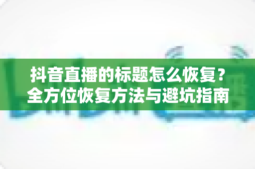 抖音直播的标题怎么恢复?全方位恢复方法与避坑指南一次讲清 抖音直播的标题怎么恢复?全方位恢复方法与避坑指南一次讲清
