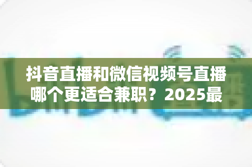 抖音直播和微信视频号直播哪个更适合兼职?2025最新平台对比与副业选择全指南 抖音直播和微信视频号直播哪个更适合兼职?2025最新平台对比与副业选择全指南