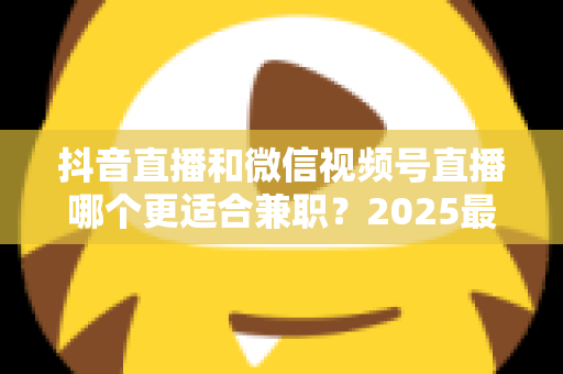 抖音直播和微信视频号直播哪个更适合兼职?2025最新平台对比与副业选择全指南 抖音直播和微信视频号直播哪个更适合兼职?2025最新平台对比与副业选择全指南