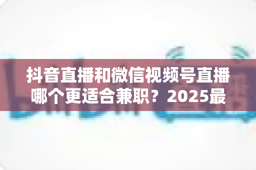 抖音直播和微信视频号直播哪个更适合兼职?2025最新平台对比与副业选择全指南 抖音直播和微信视频号直播哪个更适合兼职?2025最新平台对比与副业选择全指南