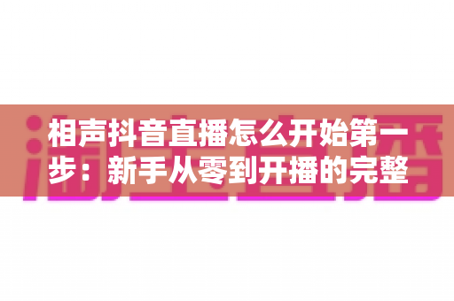 相声抖音直播怎么开始第一步：新手从零到开播的完整实战指南