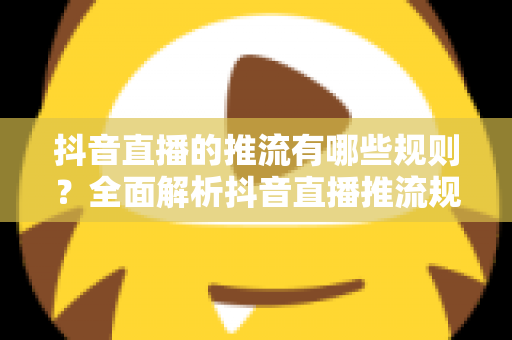 抖音直播的推流有哪些规则?全面解析抖音直播推流规则与实操指南 抖音直播的推流有哪些规则?全面解析抖音直播推流规则与实操指南