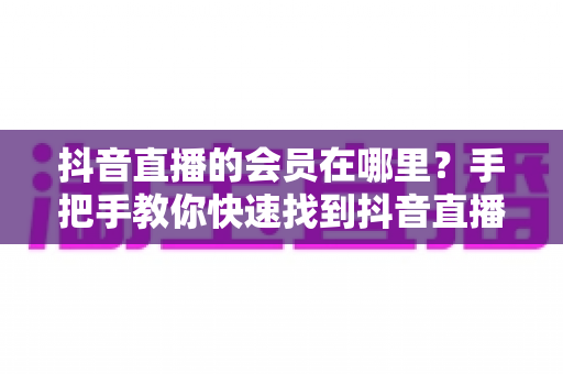 抖音直播的会员在哪里?手把手教你快速找到抖音直播间会员入口与开通全攻略 抖音直播的会员在哪里?手把手教你快速找到抖音直播间会员入口与开通全攻略