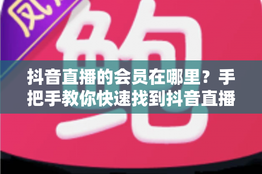 抖音直播的会员在哪里?手把手教你快速找到抖音直播间会员入口与开通全攻略 抖音直播的会员在哪里?手把手教你快速找到抖音直播间会员入口与开通全攻略