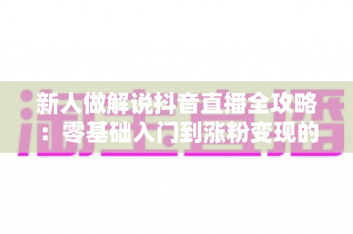 新人做解说抖音直播全攻略：零基础入门到涨粉变现的实战指南